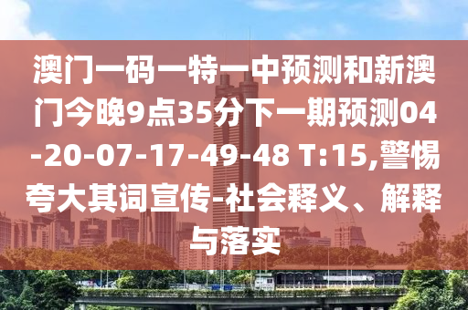澳門一碼一特一中預(yù)測和新澳門今晚9點35分下一期預(yù)測04-20-07-17-49-48 T:15,警惕夸大其詞宣傳-社會釋義、解釋與落實