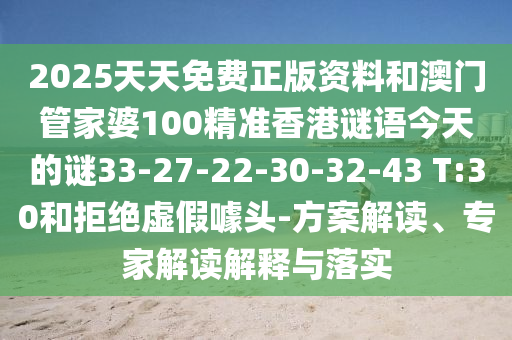 2025天天免費(fèi)正版資料和澳門管家婆100精準(zhǔn)香港謎語今天的謎33-27-22-30-32-43 T:30和拒絕虛假噱頭-方案解讀、專家解讀解釋與落實(shí)