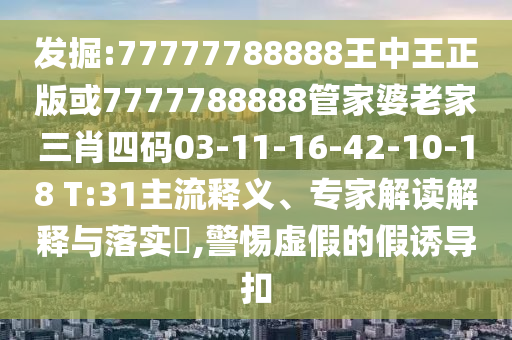發(fā)掘:77777788888王中王正版或7777788888管家婆老家三肖四碼03-11-16-42-10-18 T:31主流釋義、專家解讀解釋與落實?,警惕虛假的假誘導扣