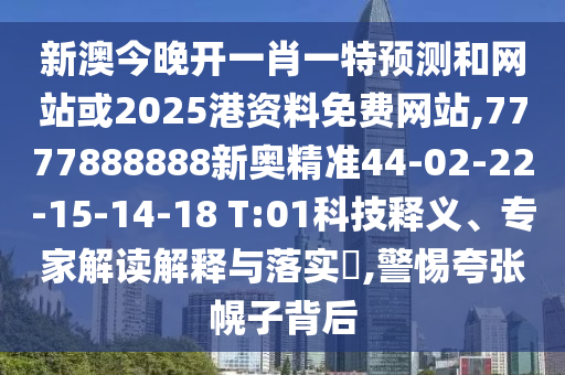 新澳今晚開一肖一特預(yù)測和網(wǎng)站或2025港資料免費(fèi)網(wǎng)站,7777888888新奧精準(zhǔn)44-02-22-15-14-18 T:01科技釋義、專家解讀解釋與落實(shí)?,警惕夸張幌子背后
