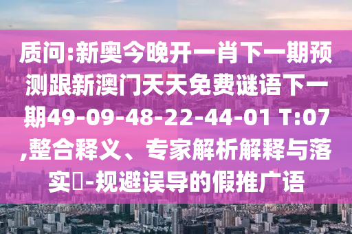 質(zhì)問:新奧今晚開一肖下一期預(yù)測跟新澳門天天免費謎語下一期49-09-48-22-44-01 T:07,整合釋義、專家解析解釋與落實?-規(guī)避誤導(dǎo)的假推廣語