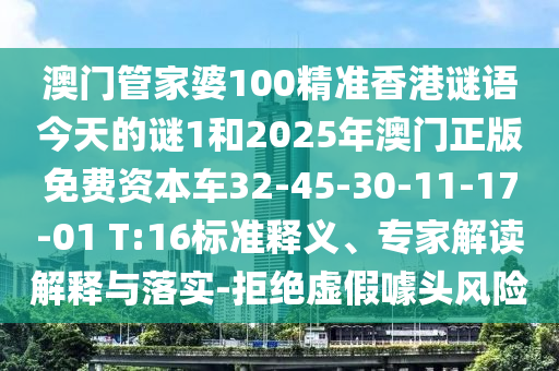 澳門管家婆100精準香港謎語今天的謎1和2025年澳門正版免費資本車32-45-30-11-17-01 T:16標準釋義、專家解讀解釋與落實-拒絕虛假噱頭風險