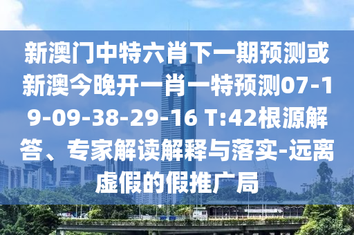 新澳門中特六肖下一期預測或新澳今晚開一肖一特預測07-19-09-38-29-16 T:42根源解答、專家解讀解釋與落實-遠離虛假的假推廣局