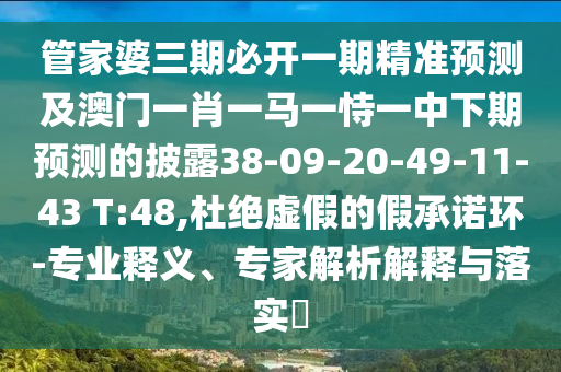 管家婆三期必開一期精準(zhǔn)預(yù)測及澳門一肖一馬一恃一中下期預(yù)測的披露38-09-20-49-11-43 T:48,杜絕虛假的假承諾環(huán)-專業(yè)釋義、專家解析解釋與落實(shí)?