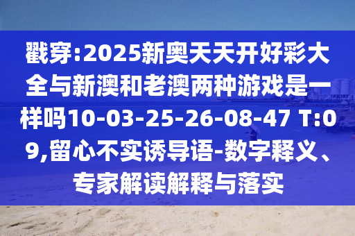 戳穿:2025新奧天天開好彩大全與新澳和老澳兩種游戲是一樣嗎10-03-25-26-08-47 T:09,留心不實(shí)誘導(dǎo)語-數(shù)字釋義、專家解讀解釋與落實(shí)