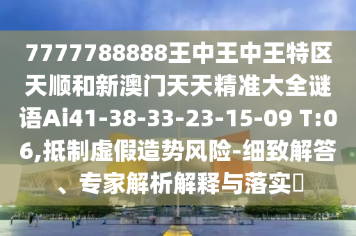 7777788888王中王中王特區(qū)天順和新澳門天天精準大全謎語Ai41-38-33-23-15-09 T:06,抵制虛假造勢風險-細致解答、專家解析解釋與落實?
