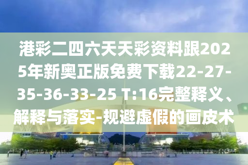 港彩二四六天天彩資料跟2025年新奧正版免費下載22-27-35-36-33-25 T:16完整釋義、解釋與落實-規(guī)避虛假的畫皮術(shù)