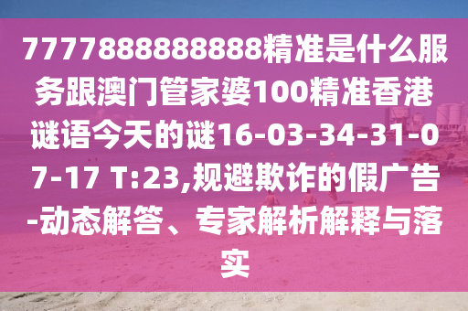 7777888888888精準(zhǔn)是什么服務(wù)跟澳門管家婆100精準(zhǔn)香港謎語今天的謎16-03-34-31-07-17 T:23,規(guī)避欺詐的假廣告-動態(tài)解答、專家解析解釋與落實