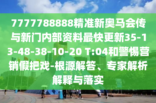 7777788888精準(zhǔn)新奧馬會(huì)傳與新門內(nèi)部資料最快更新35-13-48-38-10-20 T:04和警惕營銷假把戲-根源解答、專家解析解釋與落實(shí)