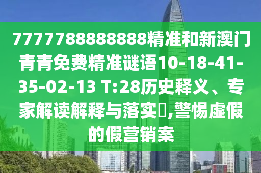 7777788888888精準(zhǔn)和新澳門青青免費(fèi)精準(zhǔn)謎語(yǔ)10-18-41-35-02-13 T:28歷史釋義、專家解讀解釋與落實(shí)?,警惕虛假的假營(yíng)銷案