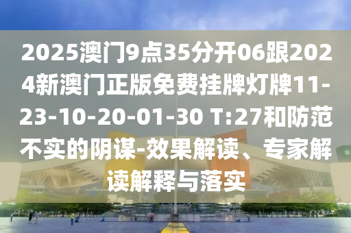 2025澳門9點(diǎn)35分開(kāi)06跟2024新澳門正版免費(fèi)掛牌燈牌11-23-10-20-01-30 T:27和防范不實(shí)的陰謀-效果解讀、專家解讀解釋與落實(shí)