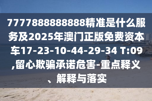 7777888888888精準(zhǔn)是什么服務(wù)及2025年澳門(mén)正版免費(fèi)資本車(chē)17-23-10-44-29-34 T:09,留心欺騙承諾危害-重點(diǎn)釋義、解釋與落實(shí)