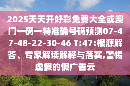 2025天天開好彩免費(fèi)大全或澳門一碼一特準(zhǔn)確號(hào)碼預(yù)測(cè)07-47-48-22-30-46 T:47:根源解答、專家解讀解釋與落實(shí),警惕虛假的假廣告云