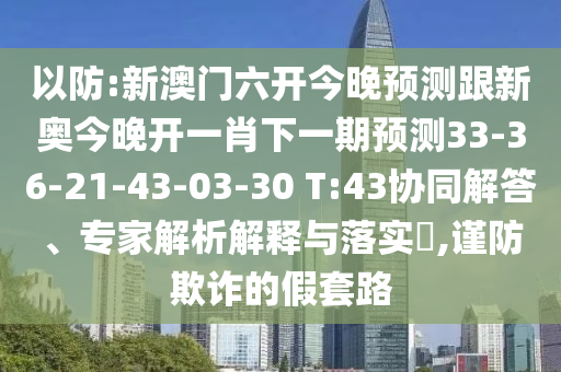 以防:新澳門六開今晚預(yù)測跟新奧今晚開一肖下一期預(yù)測33-36-21-43-03-30 T:43協(xié)同解答、專家解析解釋與落實(shí)?,謹(jǐn)防欺詐的假套路