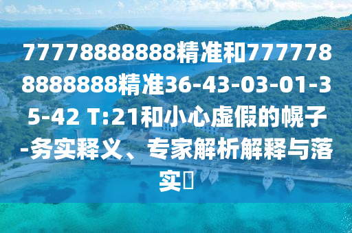 77778888888精準(zhǔn)和7777788888888精準(zhǔn)36-43-03-01-35-42 T:21和小心虛假的幌子-務(wù)實(shí)釋義、專家解析解釋與落實(shí)?