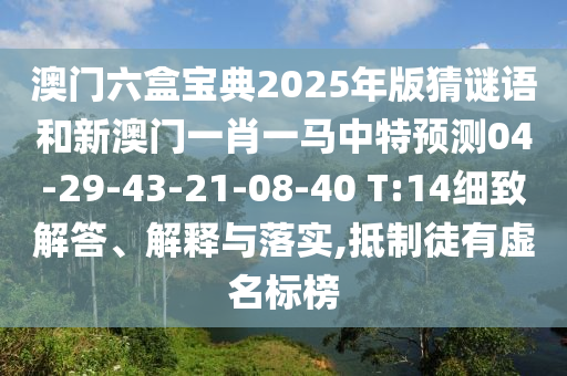 澳門六盒寶典2025年版猜謎語(yǔ)和新澳門一肖一馬中特預(yù)測(cè)04-29-43-21-08-40 T:14細(xì)致解答、解釋與落實(shí),抵制徒有虛名標(biāo)榜