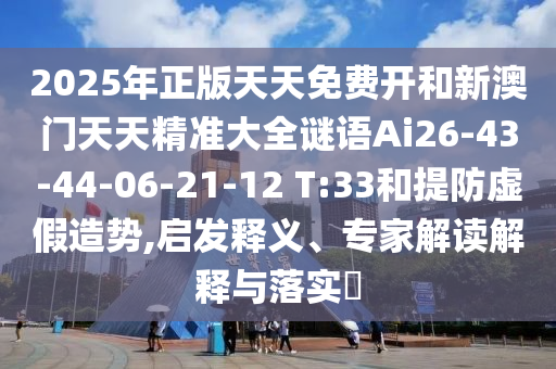 2025年正版天天免費(fèi)開和新澳門天天精準(zhǔn)大全謎語Ai26-43-44-06-21-12 T:33和提防虛假造勢,啟發(fā)釋義、專家解讀解釋與落實(shí)?