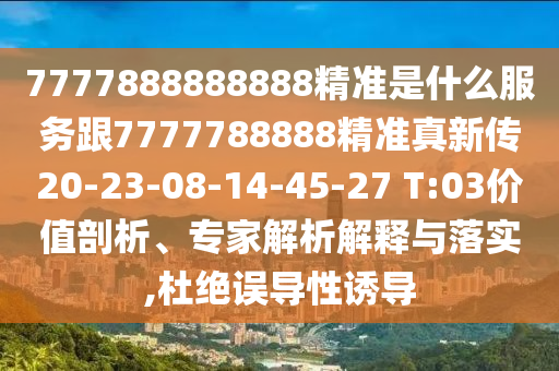 7777888888888精準(zhǔn)是什么服務(wù)跟7777788888精準(zhǔn)真新傳20-23-08-14-45-27 T:03價(jià)值剖析、專家解析解釋與落實(shí),杜絕誤導(dǎo)性誘導(dǎo)