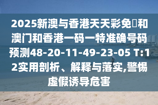 2025新澳與香港天天彩免費和澳門和香港一碼一特準確號碼預(yù)測48-20-11-49-23-05 T:12實用剖析、解釋與落實,警惕虛假誘導(dǎo)危害