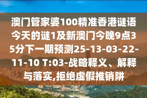 澳門管家婆100精準(zhǔn)香港謎語今天的謎1及新澳門今晚9點(diǎn)35分下一期預(yù)測(cè)25-13-03-22-11-10 T:03-戰(zhàn)略釋義、解釋與落實(shí),拒絕虛假推銷阱