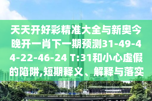 天天開好彩精準(zhǔn)大全與新奧今晚開一肖下一期預(yù)測31-49-44-22-46-24 T:31和小心虛假的陷阱,短期釋義、解釋與落實