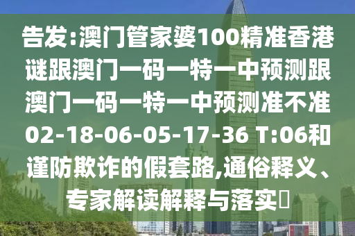 告發(fā):澳門管家婆100精準(zhǔn)香港謎跟澳門一碼一特一中預(yù)測(cè)跟澳門一碼一特一中預(yù)測(cè)準(zhǔn)不準(zhǔn)02-18-06-05-17-36 T:06和謹(jǐn)防欺詐的假套路,通俗釋義、專家解讀解釋與落實(shí)?