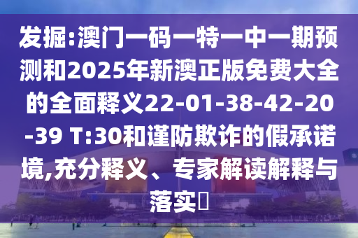 發(fā)掘:澳門一碼一特一中一期預(yù)測和2025年新澳正版免費大全的全面釋義22-01-38-42-20-39 T:30和謹(jǐn)防欺詐的假承諾境,充分釋義、專家解讀解釋與落實?