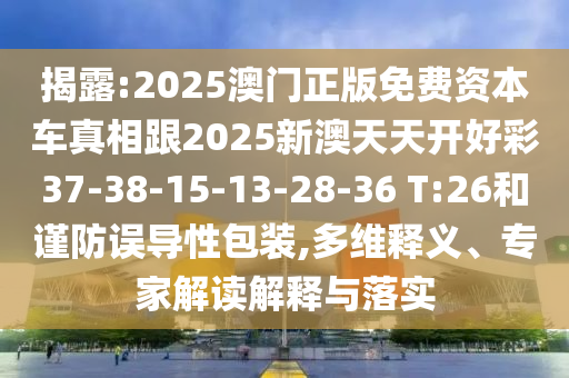 揭露:2025澳門正版免費資本車真相跟2025新澳天天開好彩37-38-15-13-28-36 T:26和謹(jǐn)防誤導(dǎo)性包裝,多維釋義、專家解讀解釋與落實