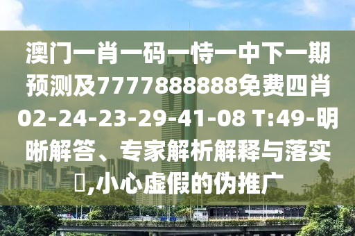 澳門(mén)一肖一碼一恃一中下一期預(yù)測(cè)及7777888888免費(fèi)四肖02-24-23-29-41-08 T:49-明晰解答、專(zhuān)家解析解釋與落實(shí)?,小心虛假的偽推廣