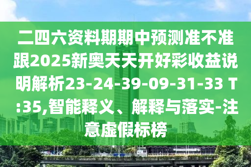 二四六資料期期中預(yù)測(cè)準(zhǔn)不準(zhǔn)跟2025新奧天天開好彩收益說明解析23-24-39-09-31-33 T:35,智能釋義、解釋與落實(shí)-注意虛假標(biāo)榜