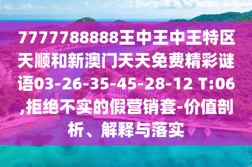 7777788888王中王中王特區(qū)天順和新澳門(mén)天天免費(fèi)精彩謎語(yǔ)03-26-35-45-28-12 T:06,拒絕不實(shí)的假營(yíng)銷套-價(jià)值剖析、解釋與落實(shí)