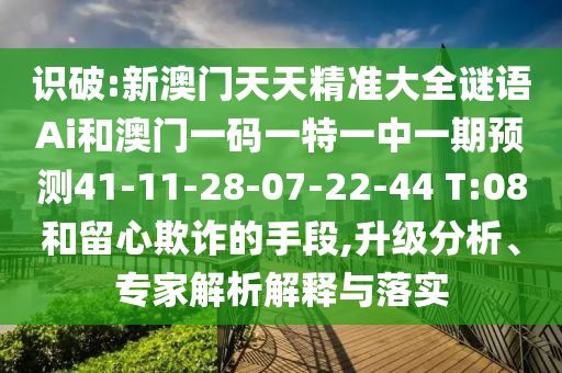 識(shí)破:新澳門(mén)天天精準(zhǔn)大全謎語(yǔ)Ai和澳門(mén)一碼一特一中一期預(yù)測(cè)41-11-28-07-22-44 T:08和留心欺詐的手段,升級(jí)分析、專家解析解釋與落實(shí)