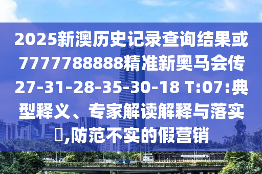 2025新澳歷史記錄查詢結(jié)果或7777788888精準(zhǔn)新奧馬會(huì)傳27-31-28-35-30-18 T:07:典型釋義、專家解讀解釋與落實(shí)?,防范不實(shí)的假營(yíng)銷