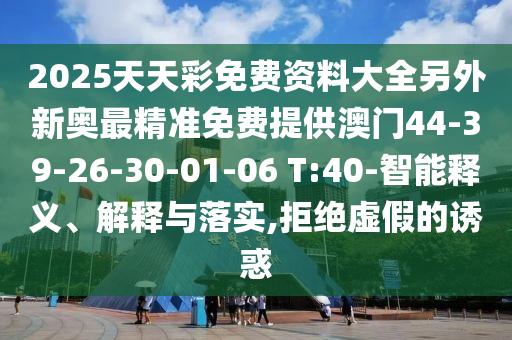 2025天天彩免費(fèi)資料大全另外新奧最精準(zhǔn)免費(fèi)提供澳門44-39-26-30-01-06 T:40-智能釋義、解釋與落實(shí),拒絕虛假的誘惑