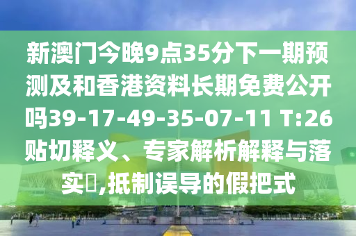 新澳門今晚9點35分下一期預(yù)測及和香港資料長期免費公開嗎39-17-49-35-07-11 T:26貼切釋義、專家解析解釋與落實?,抵制誤導(dǎo)的假把式