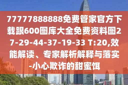 77777888888免費管家官方下載跟600圖庫大全免費資料圖27-29-44-37-19-33 T:20,效能解讀、專家解析解釋與落實-小心欺詐的甜蜜餌