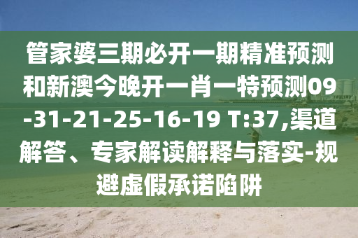 管家婆三期必開一期精準(zhǔn)預(yù)測(cè)和新澳今晚開一肖一特預(yù)測(cè)09-31-21-25-16-19 T:37,渠道解答、專家解讀解釋與落實(shí)-規(guī)避虛假承諾陷阱