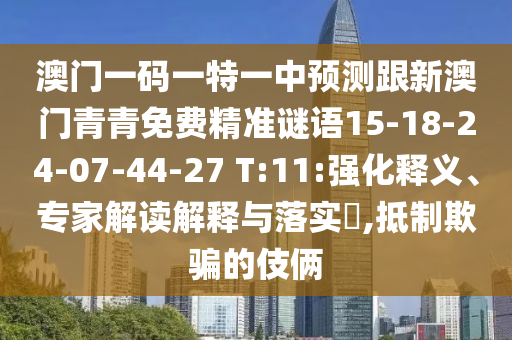 澳門一碼一特一中預(yù)測(cè)跟新澳門青青免費(fèi)精準(zhǔn)謎語(yǔ)15-18-24-07-44-27 T:11:強(qiáng)化釋義、專家解讀解釋與落實(shí)?,抵制欺騙的伎倆