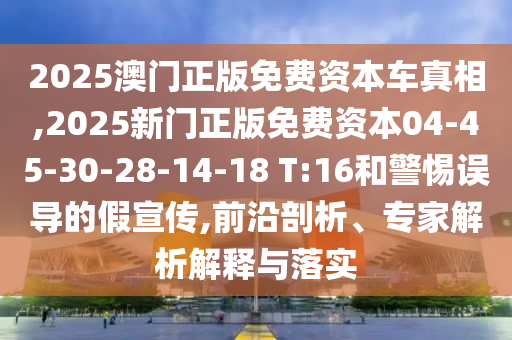 2025澳門正版免費(fèi)資本車真相,2025新門正版免費(fèi)資本04-45-30-28-14-18 T:16和警惕誤導(dǎo)的假宣傳,前沿剖析、專家解析解釋與落實(shí)