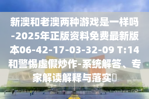 新澳和老澳兩種游戲是一樣嗎-2025年正版資料免費最新版本06-42-17-03-32-09 T:14和警惕虛假炒作-系統(tǒng)解答、專家解讀解釋與落實?