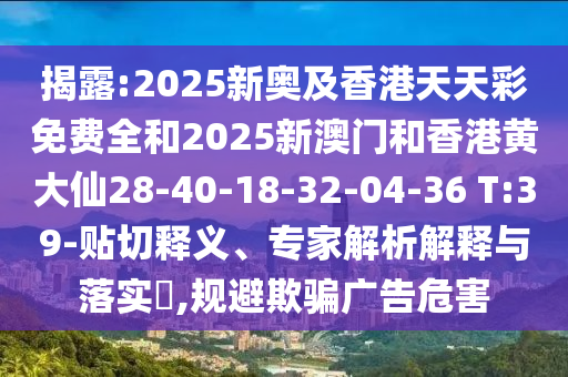 揭露:2025新奧及香港天天彩免費(fèi)全和2025新澳門和香港黃大仙28-40-18-32-04-36 T:39-貼切釋義、專家解析解釋與落實(shí)?,規(guī)避欺騙廣告危害