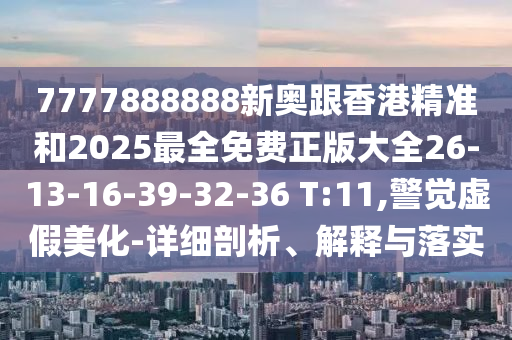 7777888888新奧跟香港精準(zhǔn)和2025最全免費正版大全26-13-16-39-32-36 T:11,警覺虛假美化-詳細(xì)剖析、解釋與落實