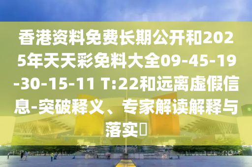 香港資料免費(fèi)長(zhǎng)期公開和2025年天天彩免料大全09-45-19-30-15-11 T:22和遠(yuǎn)離虛假信息-突破釋義、專家解讀解釋與落實(shí)?