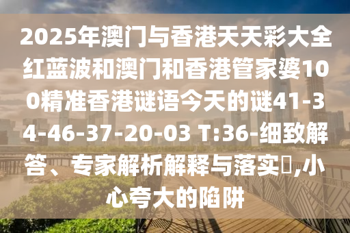 2025年澳門與香港天天彩大全紅藍(lán)波和澳門和香港管家婆100精準(zhǔn)香港謎語今天的謎41-34-46-37-20-03 T:36-細(xì)致解答、專家解析解釋與落實?,小心夸大的陷阱