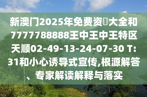 新澳門2025年免費資枓大全和7777788888王中王中王特區(qū)天順02-49-13-24-07-30 T:31和小心誘導式宣傳,根源解答、專家解讀解釋與落實