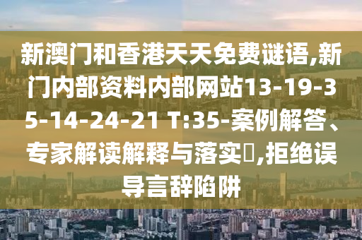 新澳門和香港天天免費謎語,新門內(nèi)部資料內(nèi)部網(wǎng)站13-19-35-14-24-21 T:35-案例解答、專家解讀解釋與落實?,拒絕誤導(dǎo)言辭陷阱