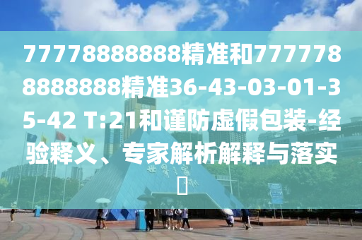 77778888888精準和7777788888888精準36-43-03-01-35-42 T:21和謹防虛假包裝-經(jīng)驗釋義、專家解析解釋與落實?