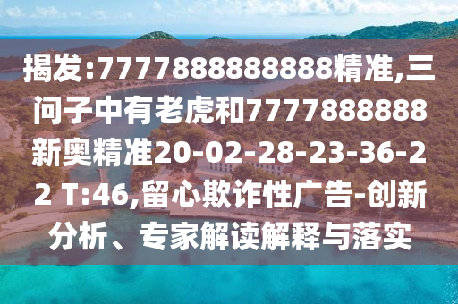 揭發(fā):7777888888888精準,三問子中有老虎和7777888888新奧精準20-02-28-23-36-22 T:46,留心欺詐性廣告-創(chuàng)新分析、專家解讀解釋與落實