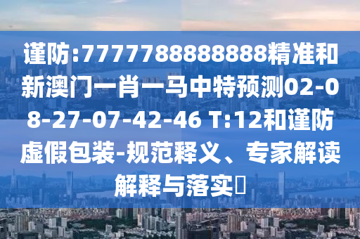 謹防:7777788888888精準和新澳門一肖一馬中特預(yù)測02-08-27-07-42-46 T:12和謹防虛假包裝-規(guī)范釋義、專家解讀解釋與落實?