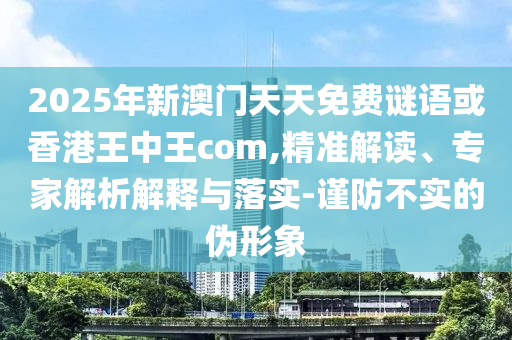 2025年新澳門天天免費(fèi)謎語或香港王中王com,精準(zhǔn)解讀、專家解析解釋與落實(shí)-謹(jǐn)防不實(shí)的偽形象
